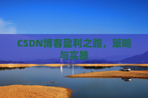 CSDN博客盈利之路,策略与实践 CSDN博客盈利之路,策略与实践